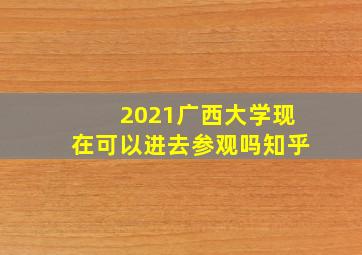 2021广西大学现在可以进去参观吗知乎