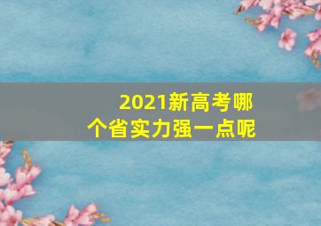 2021新高考哪个省实力强一点呢