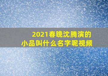 2021春晚沈腾演的小品叫什么名字呢视频