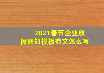 2021春节企业放假通知模板范文怎么写