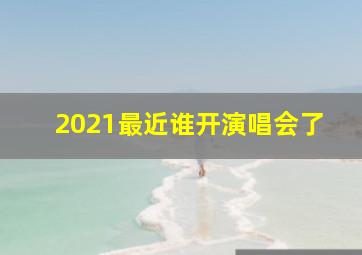 2021最近谁开演唱会了