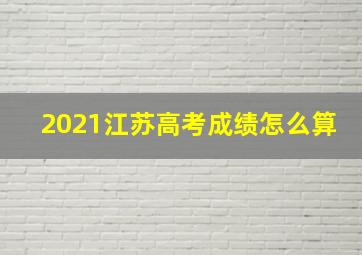 2021江苏高考成绩怎么算