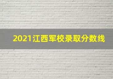 2021江西军校录取分数线