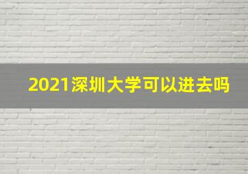 2021深圳大学可以进去吗