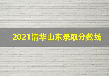 2021清华山东录取分数线