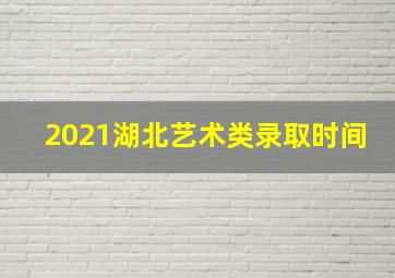 2021湖北艺术类录取时间