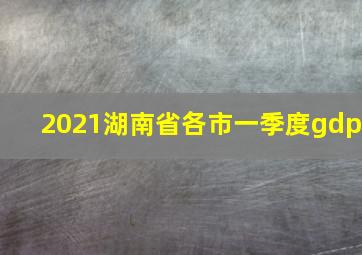 2021湖南省各市一季度gdp