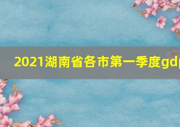 2021湖南省各市第一季度gdp