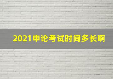 2021申论考试时间多长啊