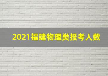 2021福建物理类报考人数