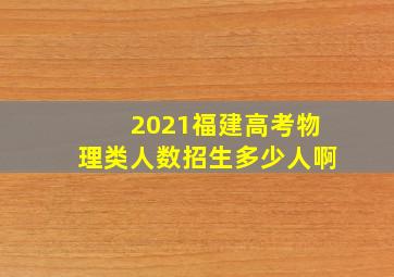 2021福建高考物理类人数招生多少人啊