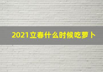 2021立春什么时候吃萝卜