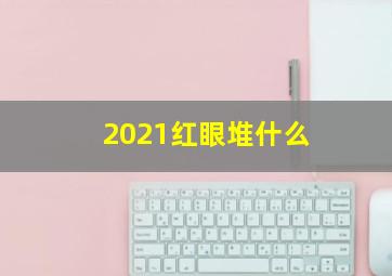 2021红眼堆什么