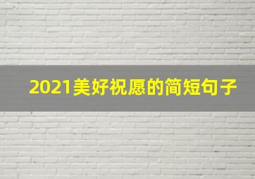 2021美好祝愿的简短句子