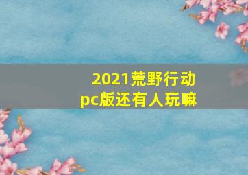 2021荒野行动pc版还有人玩嘛