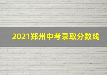 2021郑州中考录取分数线