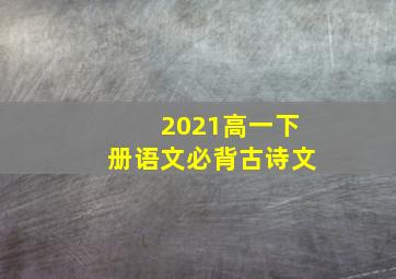 2021高一下册语文必背古诗文