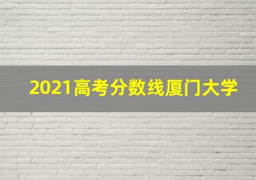 2021高考分数线厦门大学