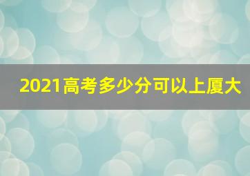 2021高考多少分可以上厦大