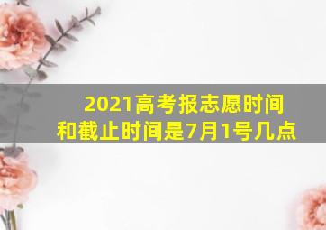 2021高考报志愿时间和截止时间是7月1号几点