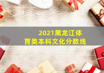 2021黑龙江体育类本科文化分数线