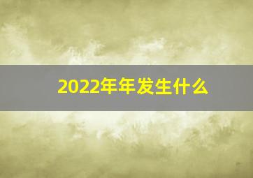 2022年年发生什么