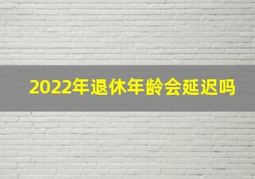 2022年退休年龄会延迟吗