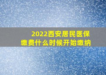 2022西安居民医保缴费什么时候开始缴纳