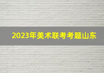 2023年美术联考考题山东