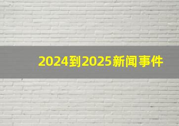 2024到2025新闻事件