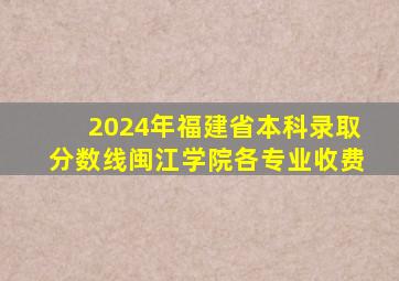 2024年福建省本科录取分数线闽江学院各专业收费