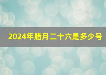 2024年腊月二十六是多少号