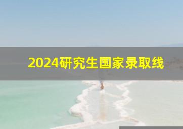 2024研究生国家录取线