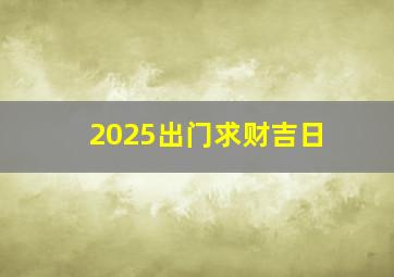 2025出门求财吉日