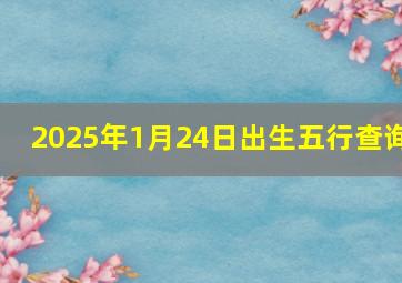 2025年1月24日出生五行查询