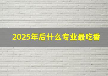 2025年后什么专业最吃香