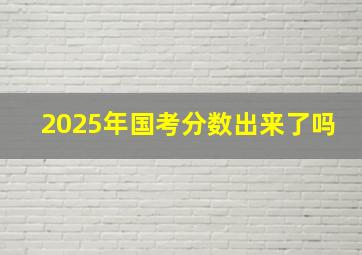 2025年国考分数出来了吗