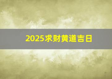 2025求财黄道吉日