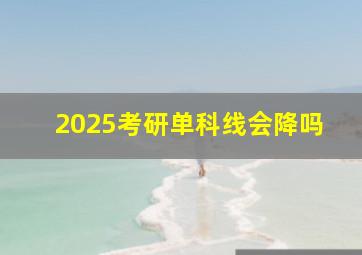 2025考研单科线会降吗