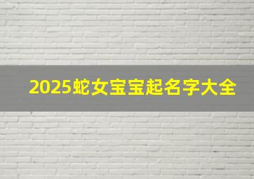 2025蛇女宝宝起名字大全