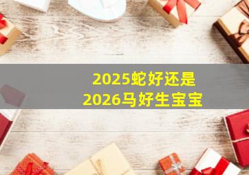 2025蛇好还是2026马好生宝宝