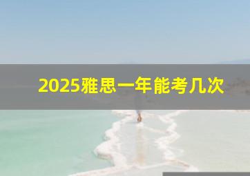 2025雅思一年能考几次