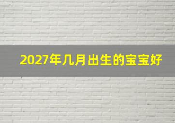 2027年几月出生的宝宝好