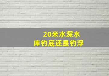 20米水深水库钓底还是钓浮