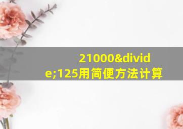 21000÷125用简便方法计算