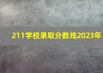 211学校录取分数线2023年