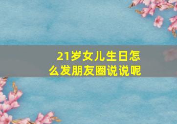 21岁女儿生日怎么发朋友圈说说呢