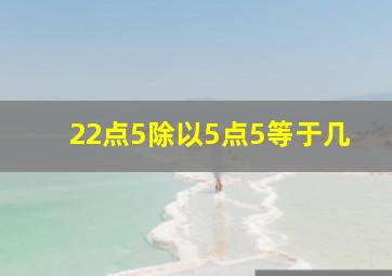 22点5除以5点5等于几