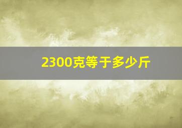 2300克等于多少斤