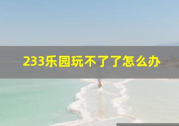 233乐园玩不了了怎么办